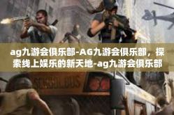 ag九游会俱乐部-AG九游会俱乐部，探索线上娱乐的新天地-ag九游会俱乐部