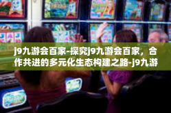 j9九游会百家-探究j9九游会百家，合作共进的多元化生态构建之路-j9九游会百家