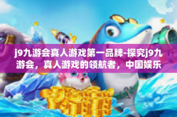 j9九游会真人游戏第一品牌-探究j9九游会，真人游戏的领航者，中国娱乐行业的第一品牌-j9九游会真人游戏第一品牌