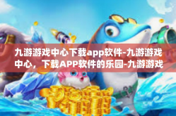 九游游戏中心下载app软件-九游游戏中心，下载APP软件的乐园-九游游戏中心下载app软件