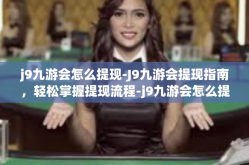 j9九游会怎么提现-J9九游会提现指南，轻松掌握提现流程-j9九游会怎么提现