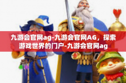 九游会官网ag-九游会官网AG，探索游戏世界的门户-九游会官网ag