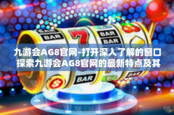 九游会AG8官网-打开深入了解的窗口 探索九游会AG8官网的最新特点及其文化背景的独特影响-九游会AG8官网