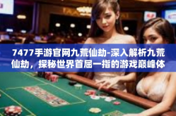 7477手游官网九荒仙劫-深入解析九荒仙劫，探秘世界首屈一指的游戏巅峰体验 揭开隐藏于手一挥的世界神话！手游官网与您更近一步共享荣光，只在那梦中的浩瀚星空7477手游官网·九荒仙劫-7477手游官网九荒仙劫