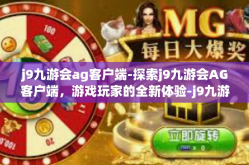 j9九游会ag客户端-探索j9九游会AG客户端，游戏玩家的全新体验-j9九游会ag客户端
