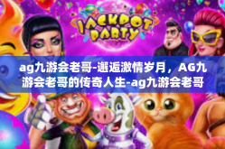 ag九游会老哥-邂逅激情岁月，AG九游会老哥的传奇人生-ag九游会老哥