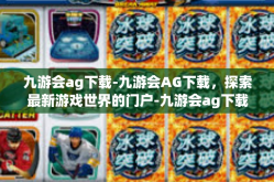 九游会ag下载-九游会AG下载，探索最新游戏世界的门户-九游会ag下载