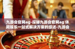 九游会官网ag-探秘九游会官网ag 休闲娱乐一站式解决方案的综述-九游会官网ag