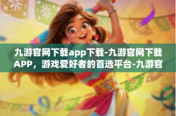 九游官网下载app下载-九游官网下载APP，游戏爱好者的首选平台-九游官网下载app下载