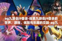 ag九游会j9登录-探索九游会J9登录的世界，游戏、体验与乐趣的交融-ag九游会j9登录