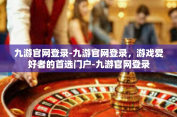 九游官网登录-九游官网登录，游戏爱好者的首选门户-九游官网登录