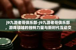 j9九游老哥俱乐部-J9九游老哥俱乐部，游戏领域的独特力量与新时代互动交流场所-j9九游老哥俱乐部