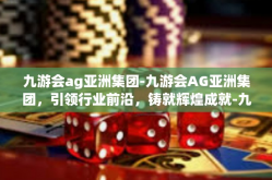 九游会ag亚洲集团-九游会AG亚洲集团，引领行业前沿，铸就辉煌成就-九游会ag亚洲集团