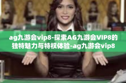 ag九游会vip8-探索AG九游会VIP8的独特魅力与特权体验-ag九游会vip8