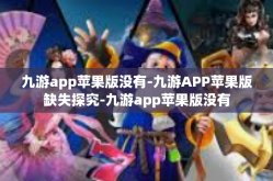 九游app苹果版没有-九游APP苹果版缺失探究-九游app苹果版没有