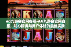 ag九游会官网客服-AG九游会官网客服，贴心服务与用户体验的最佳实践-ag九游会官网客服