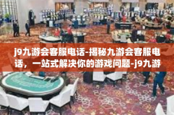 j9九游会客服电话-揭秘九游会客服电话，一站式解决你的游戏问题-j9九游会客服电话