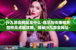 j9九游会网址是什么-揭示与传播相关独特亮点解攻略，揭秘j9九游会网址-j9九游会网址是什么