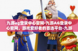 九游ag登录中心官网-九游AG登录中心官网，游戏爱好者的首选平台-九游ag登录中心官网