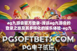 ag九游会官方登录-浅谈ag九游会的登录之旅及其多样化的娱乐体验-ag九游会官方登录