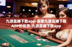 九游直播下载app-探索九游直播下载APP的世界-九游直播下载app