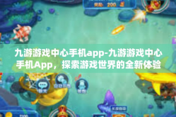 九游游戏中心手机app-九游游戏中心手机App，探索游戏世界的全新体验-九游游戏中心手机app