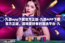 九游app下载官方正版-九游APP下载官方正版，游戏爱好者的首选平台-九游app下载官方正版