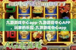 九游游戏中心app-九游游戏中心APP，玩家的乐园-九游游戏中心app