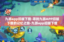 九游app旧版下载-寻找九游APP旧版下载的记忆之旅-九游app旧版下载
