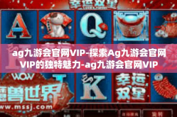 ag九游会官网VIP-探索Ag九游会官网VIP的独特魅力-ag九游会官网VIP