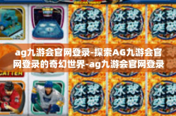 ag九游会官网登录-探索AG九游会官网登录的奇幻世界-ag九游会官网登录