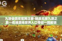 九游会游戏官网注册-畅游无限九游之旅—在线游戏世界入口带你一同解锁奇妙的秘密仓库，初次相遇请看之九游会游戏官网注册指南』九游会游戏官网注册