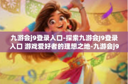 九游会j9登录入口-探索九游会J9登录入口 游戏爱好者的理想之地-九游会j9登录入口