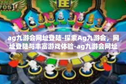 ag九游会网址登陆-探索Ag九游会，网址登陆与丰富游戏体验-ag九游会网址登陆