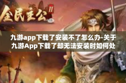 九游app下载了安装不了怎么办-关于九游App下载了却无法安装时如何处理的问题及应对策略全方位解决方法详析-九游app下载了安装不了怎么办