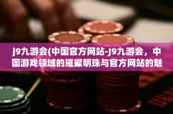j9九游会(中国官方网站-J9九游会，中国游戏领域的璀璨明珠与官方网站的魅力展现-j9九游会(中国官方网站