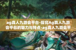ag真人九游会平台-探究Ag真人九游会平台的魅力与特点-ag真人九游会平台