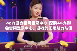 ag九游会官网登录中心-探索AG九游会官网登录中心，游戏的无限魅力与便捷体验-ag九游会官网登录中心
