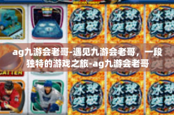 ag九游会老哥-遇见九游会老哥，一段独特的游戏之旅-ag九游会老哥