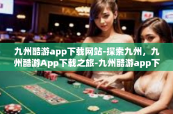 九州酷游app下载网站-探索九州，九州酷游App下载之旅-九州酷游app下载网站