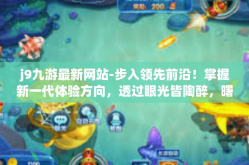 j9九游最新网站-步入领先前沿！掌握新一代体验方向，透过眼光皆陶醉，曙光还未衰落。J9九游最新网站’引领潮流，探索无限可能！j9九游最新网站