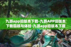 九游app旧版本下载-九游APP旧版本下载回顾与体验-九游app旧版本下载