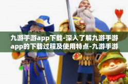 九游手游app下载-深入了解九游手游app的下载过程及使用特点-九游手游app下载