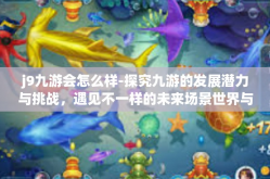 j9九游会怎么样-探究九游的发展潜力与挑战，遇见不一样的未来场景世界与模式革新的猜想之路 探讨在移动互联网新时代中九游的前行之旅，回望J9魅力时刻所迎的蜕变与展望-j9九游会怎么样