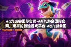 ag九游会国际官网-AG九游会国际官网，玩家的首选游戏平台-ag九游会国际官网