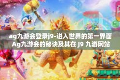 ag九游会登录j9-进入世界的第一界面 Ag九游会的秘诀及其在 J9 九游网站的深入理解及高级游戏体验策略应用导则分析-ag九游会登录j9
