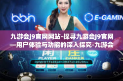 九游会j9官网网站-探寻九游会J9官网—用户体验与功能的深入探究-九游会j9官网网站