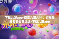 下载九游app-探索九游APP，游戏爱好者的必备之选-下载九游app