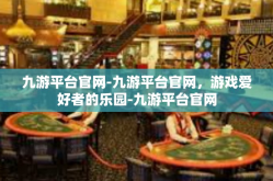 九游平台官网-九游平台官网，游戏爱好者的乐园-九游平台官网