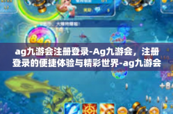 ag九游会注册登录-Ag九游会，注册登录的便捷体验与精彩世界-ag九游会注册登录